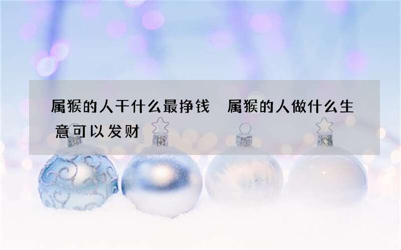 属猴的人干什么最挣钱 属猴的人做什么生意可以发财